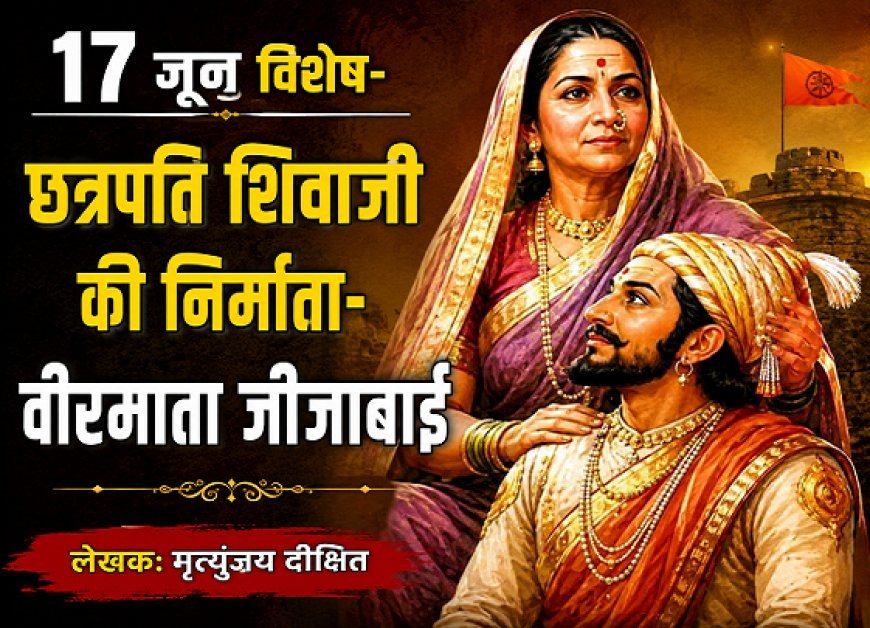 17 जून विशेष- छत्रपति शिवाजी की निर्माता-वीरमाता जीजाबाई 