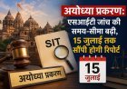 अयोध्या प्रकरण: एसआईटी जांच की समय-सीमा बढ़ी, 15 जुलाई तक सौंपनी होगी रिपोर्ट