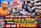 Lucknow: फर्जी बिलिंग और फेक ट्रांजैक्शन से नकली दवाओं का सिंडिकेट बेनकाब, योगी सरकार की कार्रवाई में अब तक 6 एफआईआर