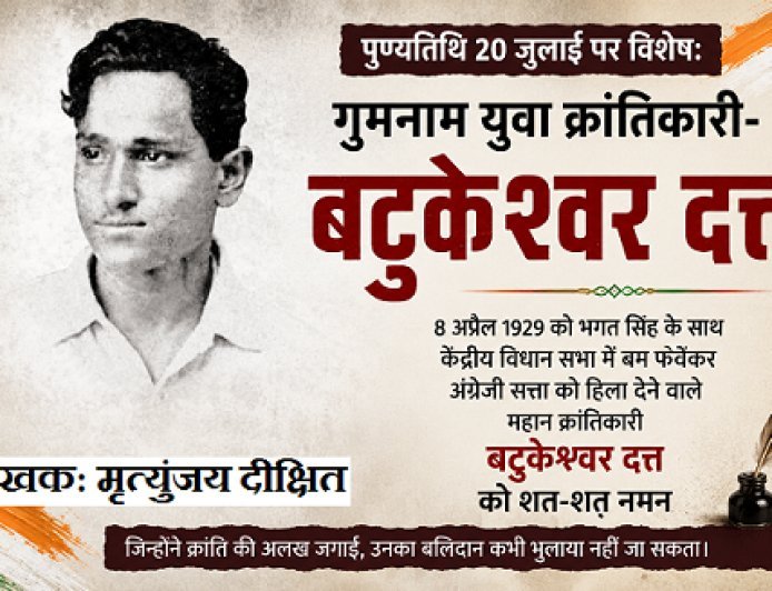 पुण्यतिथि 20 जुलाई पर विशेष: गुमनाम युवा क्रांतिकारी- बटुकेश्वर दत्त 