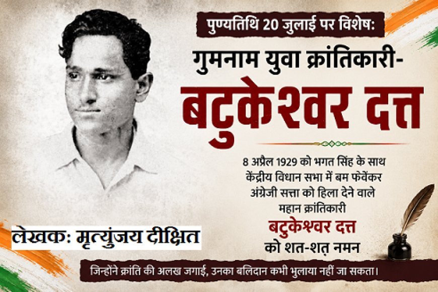 पुण्यतिथि 20 जुलाई पर विशेष: गुमनाम युवा क्रांतिकारी- बटुकेश्वर दत्त 