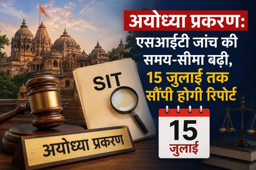 अयोध्या प्रकरण: एसआईटी जांच की समय-सीमा बढ़ी, 15 जुलाई तक सौंपनी होगी रिपोर्ट