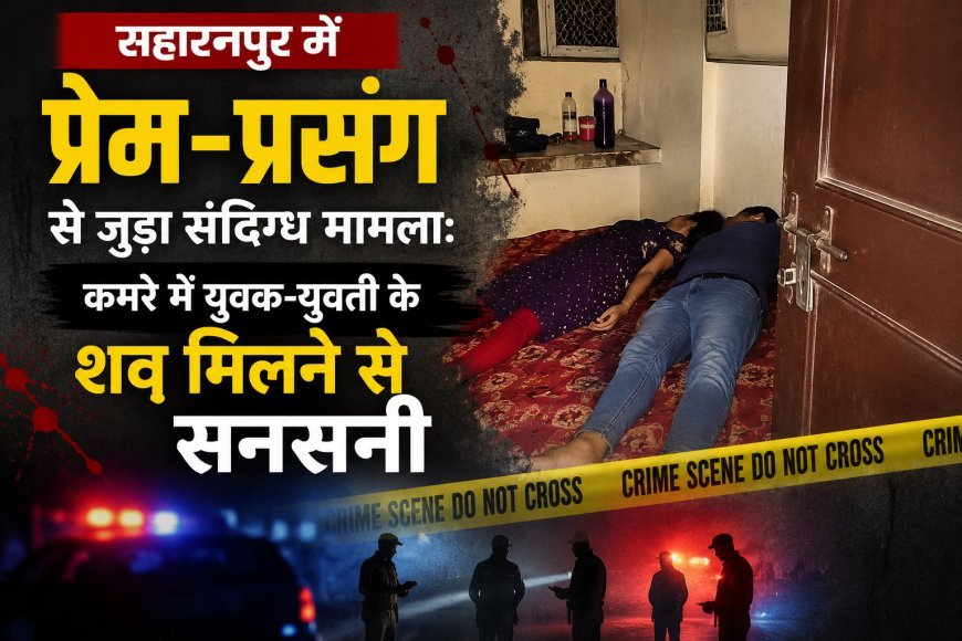 सहारनपुर में प्रेम-प्रसंग से जुड़ा संदिग्ध मामला: कमरे में युवक-युवती के शव मिलने से सनसनी 