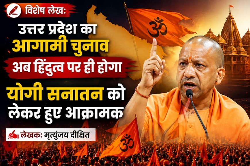 Special Article: उत्तर प्रदेश का आगामी चुनाव अब हिंदुत्व पर ही होगा,योगी सनातन को लेकर हुए आक्रामक 