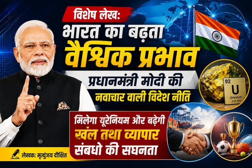 Special Article: भारत का बढ़ता वैश्विक प्रभाव - प्रधानमंत्री मोदी की नवाचार वाली विदेश नीति, मिलेगा यूरेनियम और बढ़ेगी खेल तथा व्यापार संबंधों की सघनता 