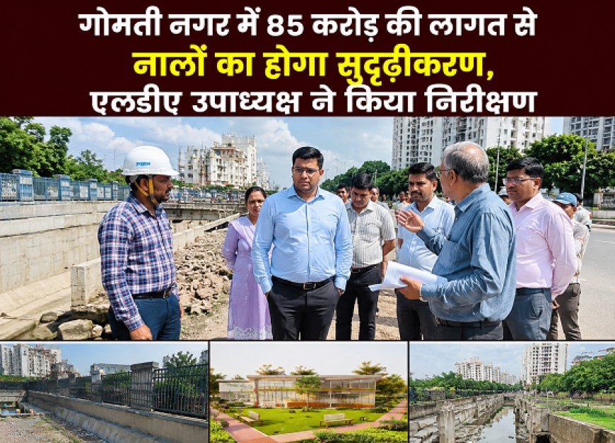 गोमती नगर में 85 करोड़ की लागत से नालों का होगा सुदृढ़ीकरण, एलडीए उपाध्यक्ष ने किया निरीक्षण