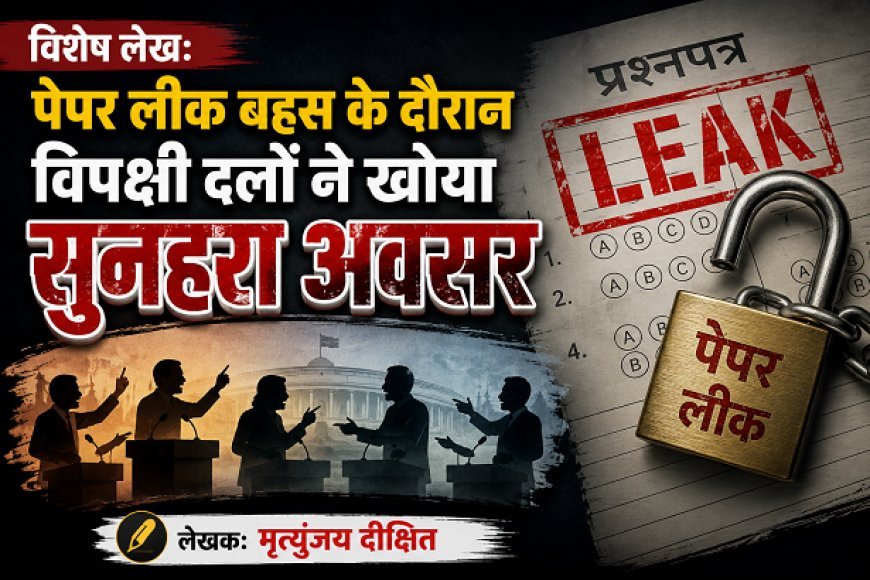 Special Article: पेपर लीक बहस के दौरान विपक्षी दलों ने खोया सुनहरा अवसर 