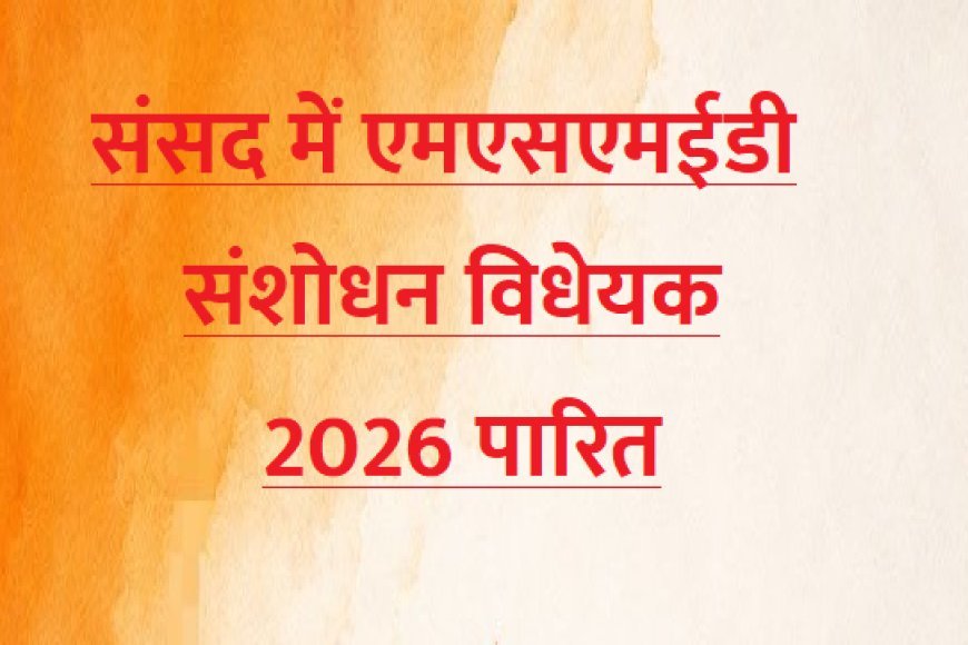 संसद में एमएसएमईडी संशोधन विधेयक 2026 पारित, जानें एमएसएमई क्षेत्र को क्या मिलेंगे बड़े फायदे