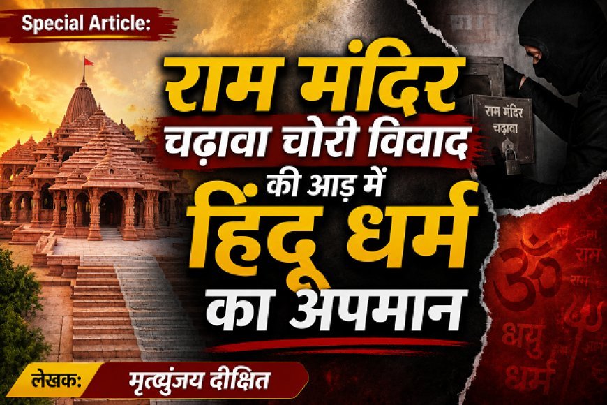 Special Article: राम मंदिर चढ़ावा चोरी विवाद की आड़ में हिंदू धर्म का अपमान 