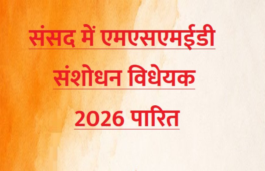 संसद में एमएसएमईडी संशोधन विधेयक 2026 पारित, जानें एमएसएमई क्षेत्र को क्या मिलेंगे बड़े फायदे