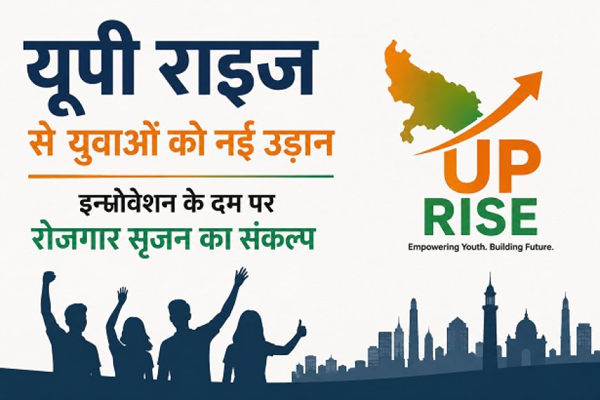 UP Rise: यूपी राइज से युवाओं को नई उड़ान, इनोवेशन के दम पर रोजगार सृजन का संकल्प