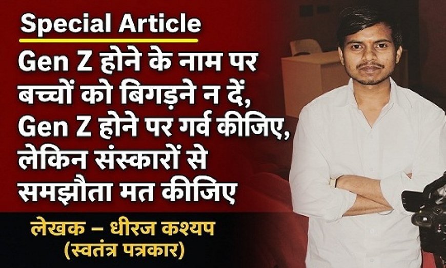 Special Article: Gen Z होने के नाम पर बच्चों को बिगड़ने न दें, Gen Z होने पर गर्व कीजिए, लेकिन संस्कारों से समझौता मत कीजिए