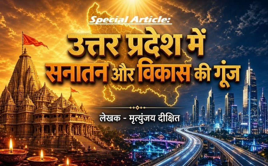 Special Article: उत्तर प्रदेश में सनातन और  विकास की गूंज 