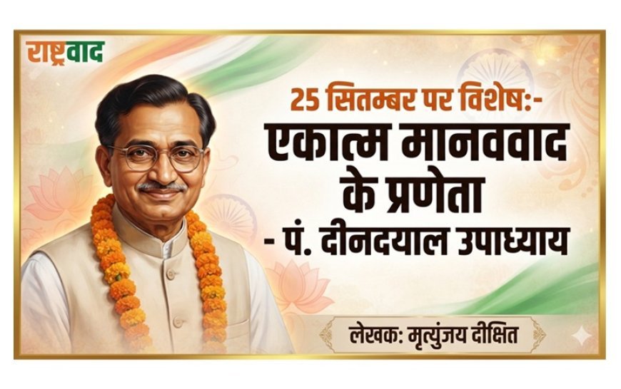 25 सितम्बर पर विशेष:- एकात्म मानववाद के प्रणेता- पं. दीनदयाल उपाध्याय 