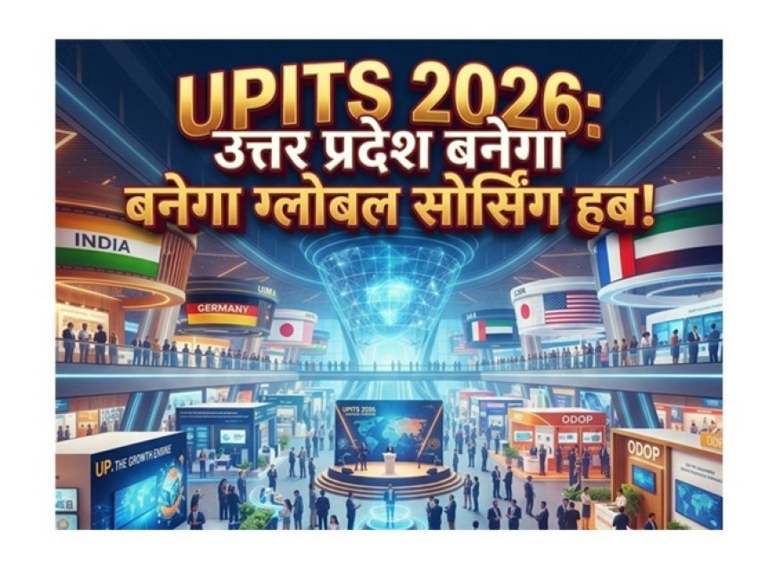 UPITS 2026: उत्तर प्रदेश को ग्लोबल सोर्सिंग हब बनाने की दिशा तय करेगा यूपी इंटरनेशनल ट्रेड शो