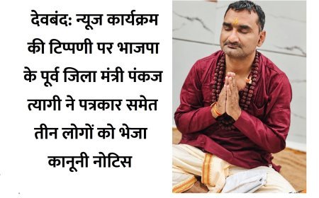 देवबंद: न्यूज कार्यक्रम की टिप्पणी पर भाजपा के पूर्व जिला मंत्री पंकज त्यागी ने पत्रकार समेत तीन लोगों को भेजा कानूनी नोटिस