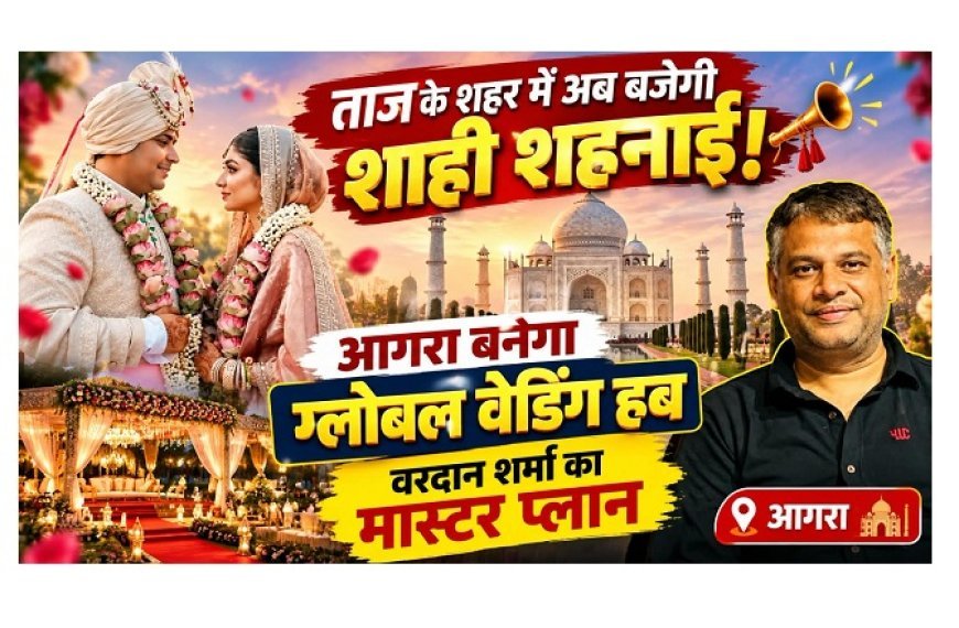 Agra Wedding News: ताज के शहर में अब बजेगी शाही शहनाई! आगरा बनेगा ग्लोबल वेडिंग हब, वरदान शर्मा का मास्टर प्लान