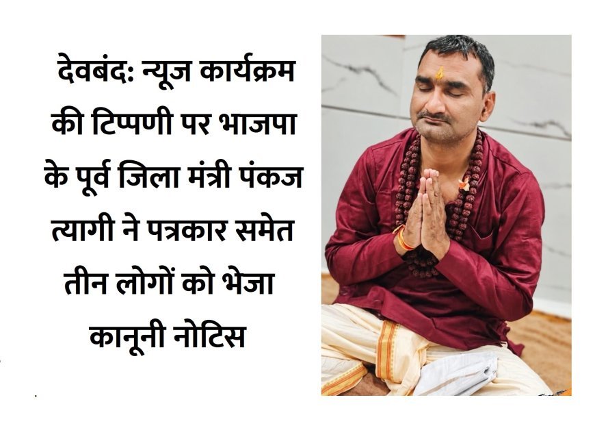 देवबंद: न्यूज कार्यक्रम की टिप्पणी पर भाजपा के पूर्व जिला मंत्री पंकज त्यागी ने पत्रकार समेत तीन लोगों को भेजा कानूनी नोटिस