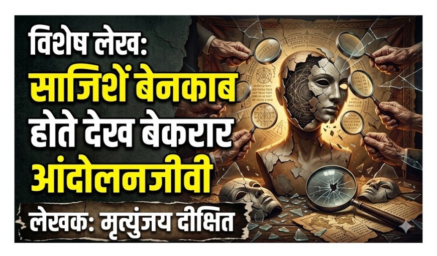 साजिशें बेनकाब होते देख बेकरार आंदोलनजीवी | विशेष लेख – मृत्युंजय दीक्षित