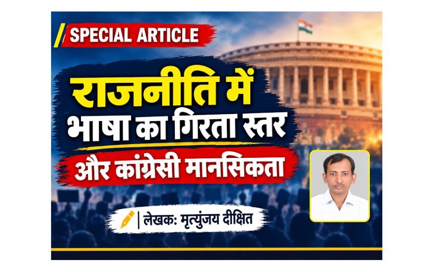 Special Article: राजनीति में भाषा का गिरता स्तर और कांग्रेसी मानसिकता